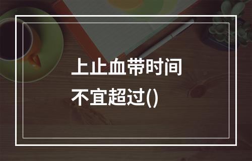 上止血带时间不宜超过()