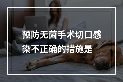 预防无菌手术切口感染不正确的措施是