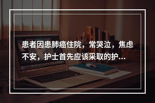 患者因患肺癌住院，常哭泣，焦虑不安，护士首先应该采取的护理措