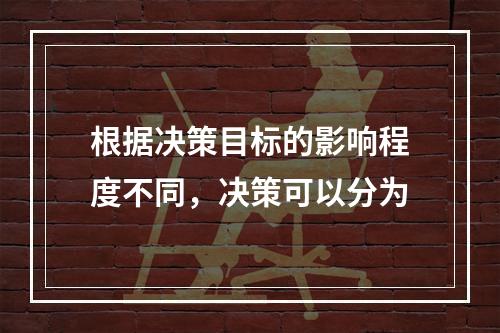 根据决策目标的影响程度不同，决策可以分为