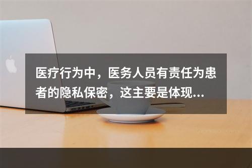 医疗行为中，医务人员有责任为患者的隐私保密，这主要是体现医学