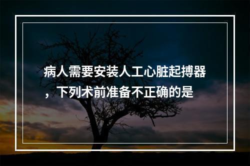 病人需要安装人工心脏起搏器，下列术前准备不正确的是