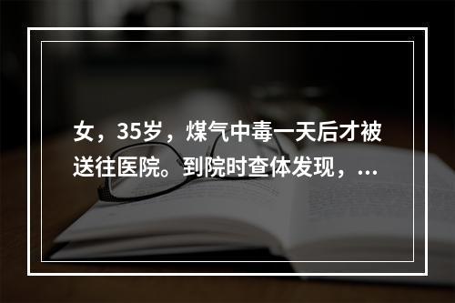 女，35岁，煤气中毒一天后才被送往医院。到院时查体发现，昏迷