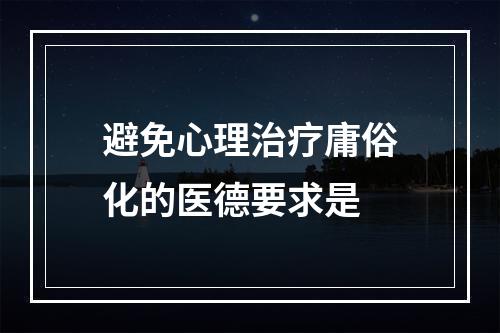 避免心理治疗庸俗化的医德要求是