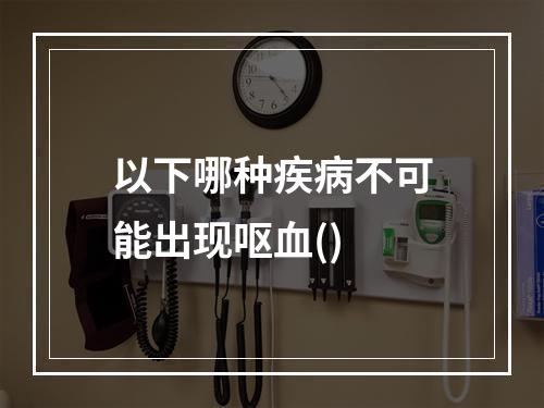 以下哪种疾病不可能出现呕血()