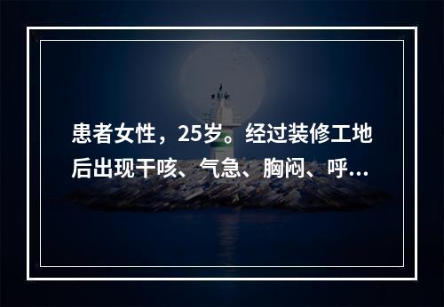 患者女性，25岁。经过装修工地后出现干咳、气急、胸闷、呼吸困