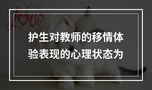 护生对教师的移情体验表现的心理状态为