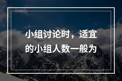 小组讨论时，适宜的小组人数一般为