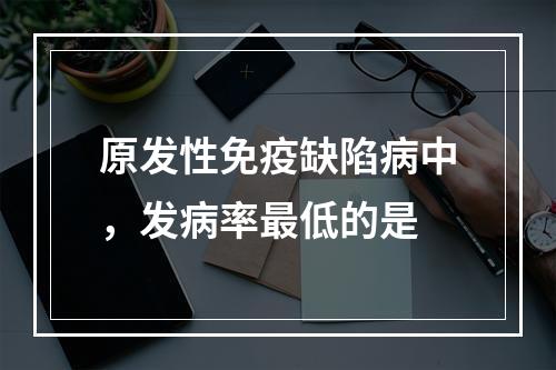 原发性免疫缺陷病中，发病率最低的是