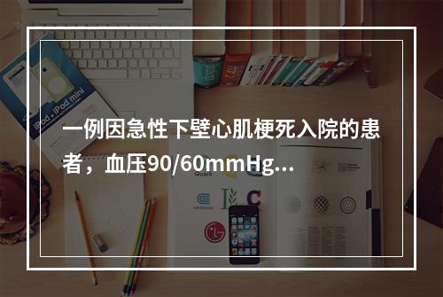 一例因急性下壁心肌梗死入院的患者，血压90/60mmHg，心