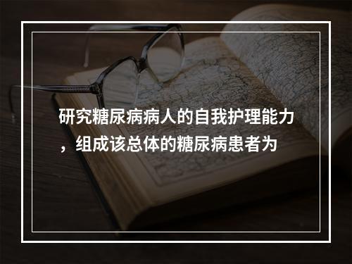 研究糖尿病病人的自我护理能力，组成该总体的糖尿病患者为