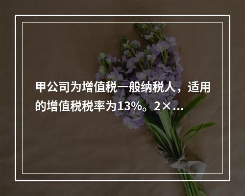 甲公司为增值税一般纳税人，适用的增值税税率为13%。2×13