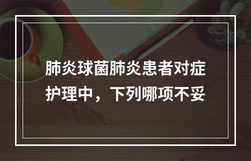 肺炎球菌肺炎患者对症护理中，下列哪项不妥