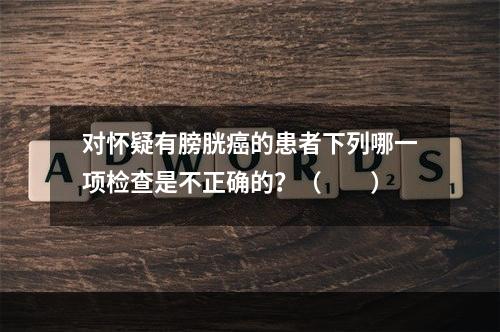 对怀疑有膀胱癌的患者下列哪一项检查是不正确的？（　　）