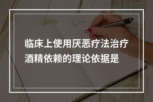 临床上使用厌恶疗法治疗酒精依赖的理论依据是