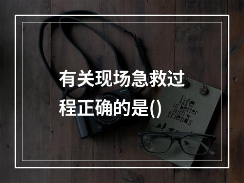 有关现场急救过程正确的是()