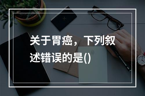 关于胃癌，下列叙述错误的是()