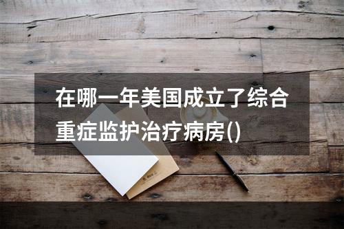 在哪一年美国成立了综合重症监护治疗病房()