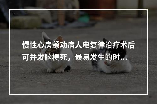 慢性心房颤动病人电复律治疗术后可并发脑梗死，最易发生的时间是