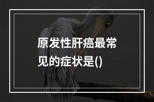 原发性肝癌最常见的症状是()