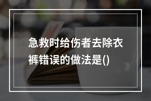 急救时给伤者去除衣裤错误的做法是()