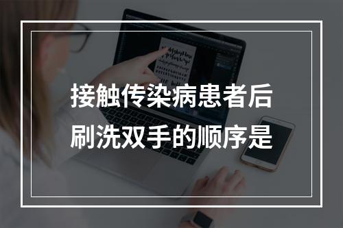 接触传染病患者后刷洗双手的顺序是