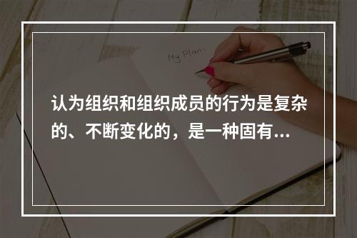 认为组织和组织成员的行为是复杂的、不断变化的，是一种固有的性