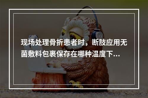 现场处理骨折患者时，断肢应用无菌敷料包裹保存在哪种温度下()