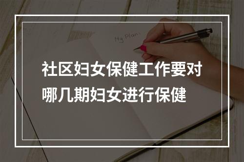 社区妇女保健工作要对哪几期妇女进行保健