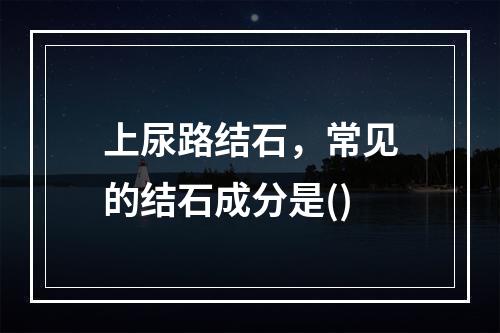 上尿路结石，常见的结石成分是()