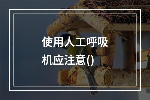 使用人工呼吸机应注意()