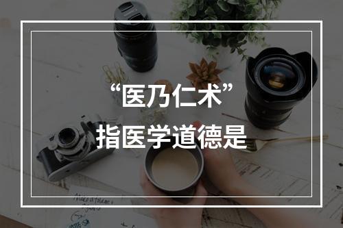 “医乃仁术”指医学道德是