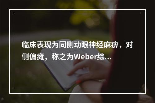 临床表现为同侧动眼神经麻痹，对侧偏瘫，称之为Weber综合征