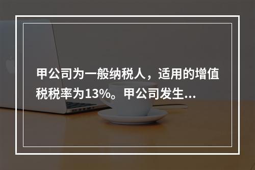 甲公司为一般纳税人，适用的增值税税率为13%。甲公司发生的有