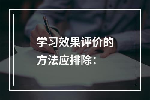 学习效果评价的方法应排除：