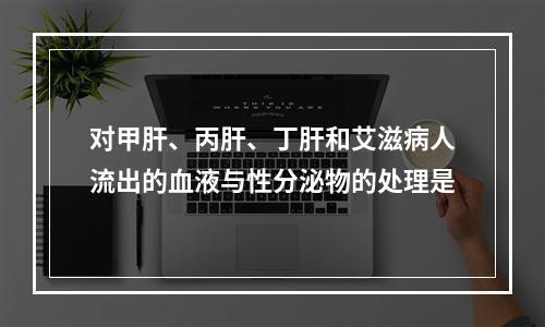 对甲肝、丙肝、丁肝和艾滋病人流出的血液与性分泌物的处理是