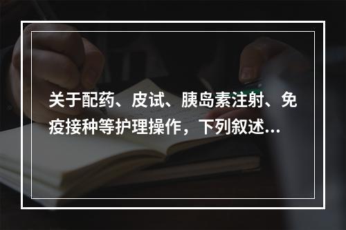 关于配药、皮试、胰岛素注射、免疫接种等护理操作，下列叙述正确