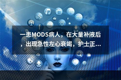 一患MODS病人，在大量补液后，出现急性左心衰竭，护士正确处