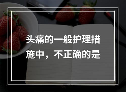 头痛的一般护理措施中，不正确的是