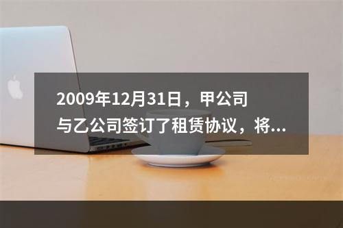 2009年12月31日，甲公司与乙公司签订了租赁协议，将一栋