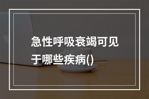 急性呼吸衰竭可见于哪些疾病()