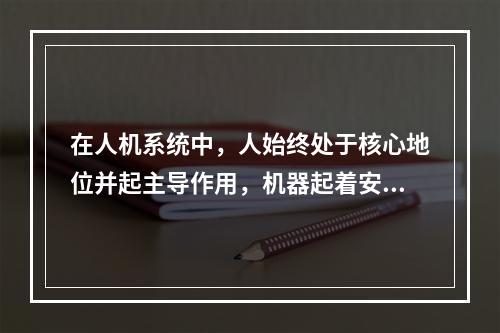 在人机系统中，人始终处于核心地位并起主导作用，机器起着安全可