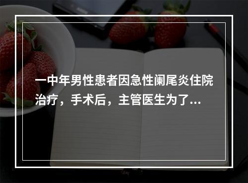 一中年男性患者因急性阑尾炎住院治疗，手术后，主管医生为了使患