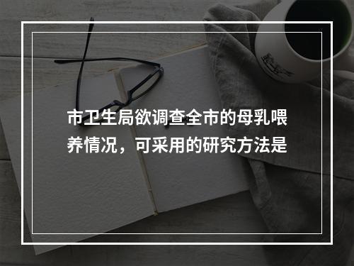 市卫生局欲调查全市的母乳喂养情况，可采用的研究方法是