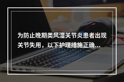 为防止晚期类风湿关节炎患者出现关节失用，以下护理措施正确的是