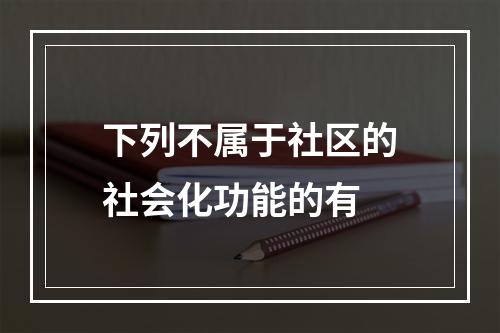 下列不属于社区的社会化功能的有