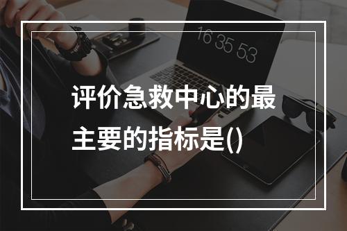 评价急救中心的最主要的指标是()