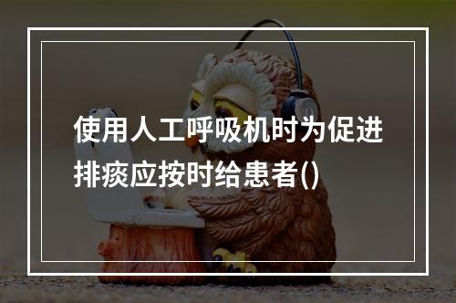 使用人工呼吸机时为促进排痰应按时给患者()