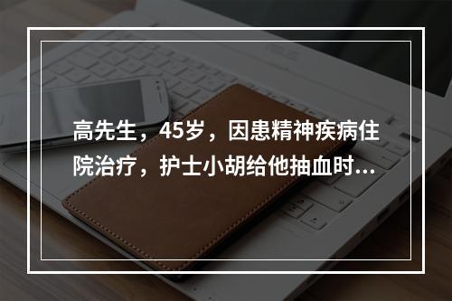 高先生，45岁，因患精神疾病住院治疗，护士小胡给他抽血时，打