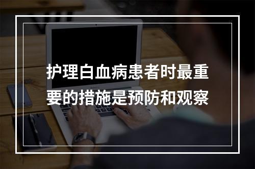 护理白血病患者时最重要的措施是预防和观察